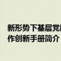 新形势下基层党建工作创新手册（关于新形势下基层党建工作创新手册简介）