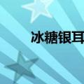 冰糖银耳（冰糖银耳做法简单介绍）
