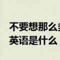 不要想那么多让我们开心就好用英语怎么说（英语是什么）