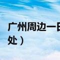 广州周边一日游（广州周边一天游都有哪些去处）