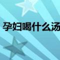 孕妇喝什么汤好（两种超级营养又好喝的汤）