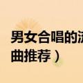 男女合唱的流行歌曲（好听的男女合唱流行歌曲推荐）