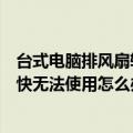 台式电脑排风扇转的很快无法使用（台式电脑排风扇转的很快无法使用怎么办）
