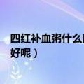 四红补血粥什么时候吃（四红补血粥什么时候吃效果才能最好呢）
