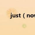 just（now 什么意思 just now翻译）