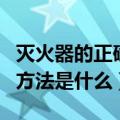 灭火器的正确使用方法是（灭火器的正确使用方法是什么）