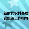 新时代农村基层党组织工作指导手册（关于新时代农村基层党组织工作指导手册简介）