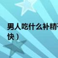 男人吃什么补精子最好最快（男人吃什么食物补精子最好最快）