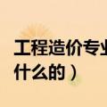 工程造价专业学什么（工程造价专业具体是学什么的）