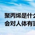 聚丙烯是什么材料对人体有害吗（聚丙烯会不会对人体有害）