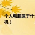 个人电脑属于什么型计算机（个人电脑属于哪种类型的计算机）