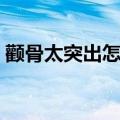 颧骨太突出怎么改善（如何改善颧骨太突出）