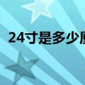 24寸是多少厘米（24寸换算成厘米是多少）