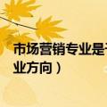 市场营销专业是干什么的就业方向是什么（关于市场营销就业方向）