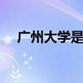 广州大学是几本（到底广州大学是几本）