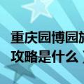 重庆园博园旅游攻略是什么（重庆园博园旅游攻略是什么）