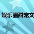 娱乐圈甜宠文推荐（娱乐圈甜宠文推荐几部）