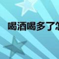 喝酒喝多了怎么办（下面给大家介绍方法）