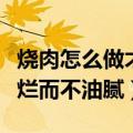 烧肉怎么做才能软烂而不油腻（如何做烧肉软烂而不油腻）