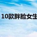10款胖脸女生适合发型（脸胖适合什么发型）