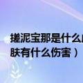 搓泥宝那是什么成分伤害皮肤么（搓泥宝那是什么成分对皮肤有什么伤害）