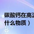 碳酸钙在高温下分解的化学方程式（碳酸钙是什么物质）