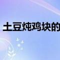 土豆炖鸡块的做法精选（土豆炖鸡块怎么做）