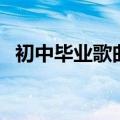 初中毕业歌曲有哪些（初中毕业歌曲大全）