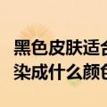 黑色皮肤适合染什么颜色（皮肤偏黑头发适合染成什么颜色）