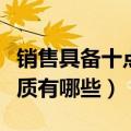 销售具备十点基本素质（销售具备十点基本素质有哪些）