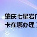 肇庆七星岩门票卡办理地点（肇庆七星岩门票卡在哪办理）