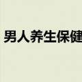 男人养生保健知识（男人养生保健知识介绍）