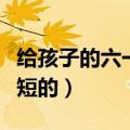给孩子的六一祝福语（给孩子的六一祝福语简短的）