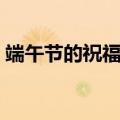 端午节的祝福短信（端午节的祝福短信精选）