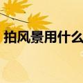 拍风景用什么镜头（风景照拍摄用什么镜头）