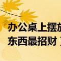 办公桌上摆放什么最招财（办公桌上摆放哪些东西最招财）