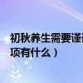 初秋养生需要谨记的注意事项（初秋养生需要谨记的注意事项有什么）
