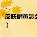 皮肤暗黄怎么改善（分享三个改善肤色的方法）