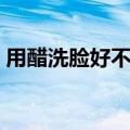 用醋洗脸好不好（用醋洗脸具体有哪些好处）