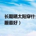 长期晒太阳穿什么颜色的衣服（晒太阳应该穿什么颜色的衣服最好）
