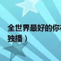 全世界最好的你在哪个电视台播出（全世界最好的你在优酷独播）