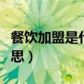 餐饮加盟是什么意思（餐饮加盟具体是什么意思）