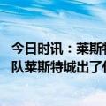 今日时讯：莱斯特城发文告别英超 昔日英超冠军成最贵降级队莱斯特城出了什么问题