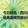 今日时讯：四川多地发布高温橙色预警信号 注意防暑全国多地高温预警部分地区已超40摄氏度