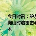 今日时讯：驴友安徽徒步爬山遭雷击心肌受损 3名杭州女子爬山时遭雷击心肌均受损当事人回忆当时直挺挺倒下全身麻木