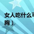 女人吃什么可以丰胸（女人吃哪些食物可以丰胸）