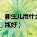 新生儿用什么奶瓶好（新生儿用什么材质的奶瓶好）