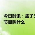 今日时讯：孟子义是哪个公司旗下的艺人 孟子义宋丹丹综艺节目叫什么