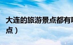 大连的旅游景点都有哪些（大连有哪些旅游景点）