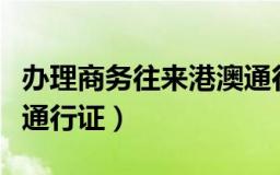 办理商务往来港澳通行证（广东居民如何办理通行证）